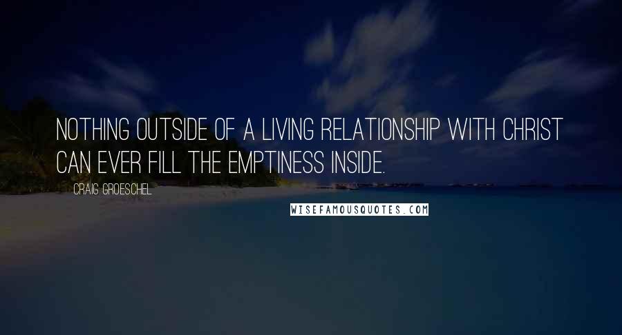 Craig Groeschel Quotes: Nothing outside of a living relationship with Christ can ever fill the emptiness inside.