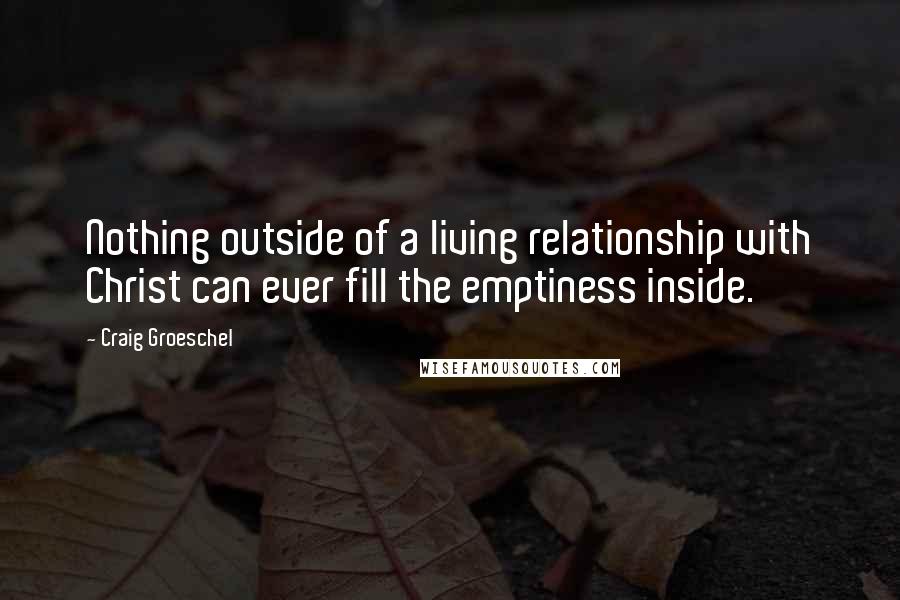 Craig Groeschel Quotes: Nothing outside of a living relationship with Christ can ever fill the emptiness inside.