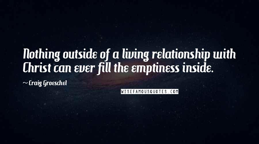 Craig Groeschel Quotes: Nothing outside of a living relationship with Christ can ever fill the emptiness inside.