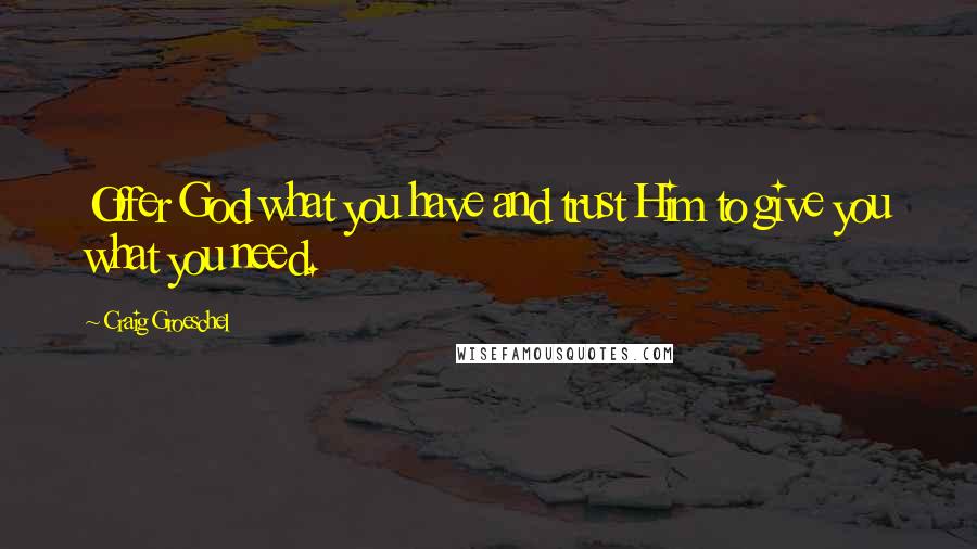Craig Groeschel Quotes: Offer God what you have and trust Him to give you what you need.