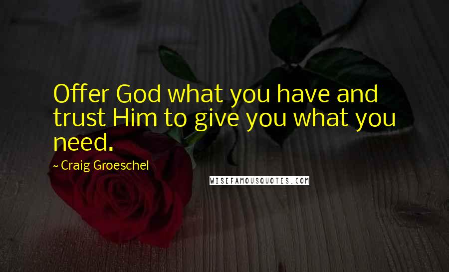Craig Groeschel Quotes: Offer God what you have and trust Him to give you what you need.