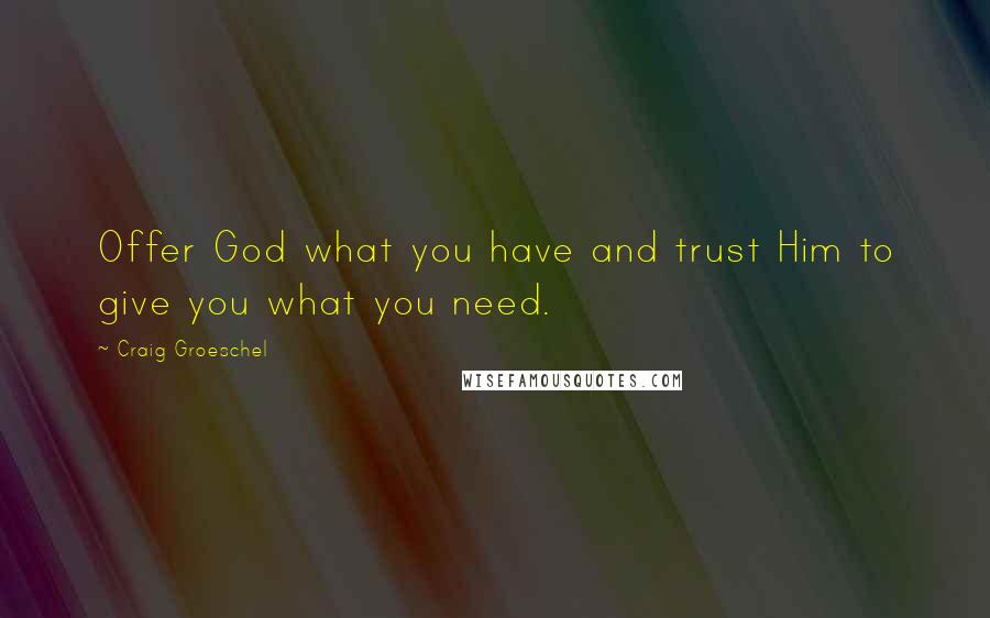 Craig Groeschel Quotes: Offer God what you have and trust Him to give you what you need.