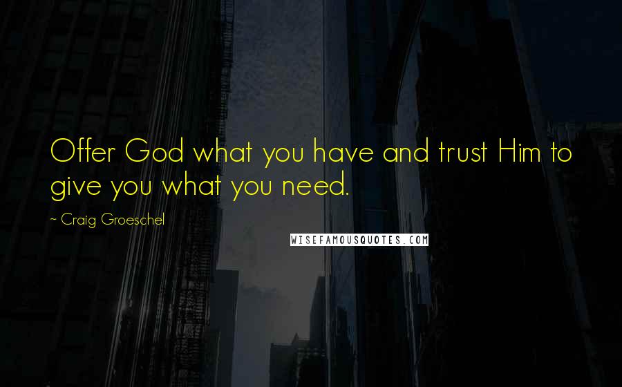 Craig Groeschel Quotes: Offer God what you have and trust Him to give you what you need.