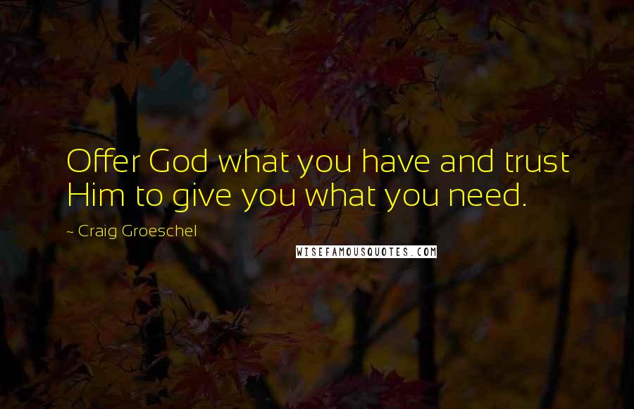Craig Groeschel Quotes: Offer God what you have and trust Him to give you what you need.