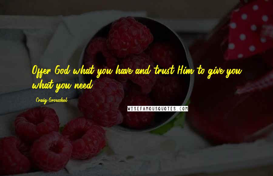 Craig Groeschel Quotes: Offer God what you have and trust Him to give you what you need.
