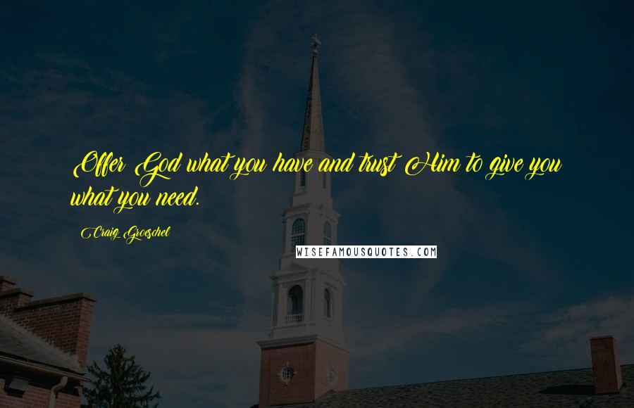 Craig Groeschel Quotes: Offer God what you have and trust Him to give you what you need.