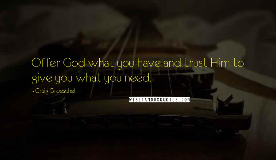 Craig Groeschel Quotes: Offer God what you have and trust Him to give you what you need.