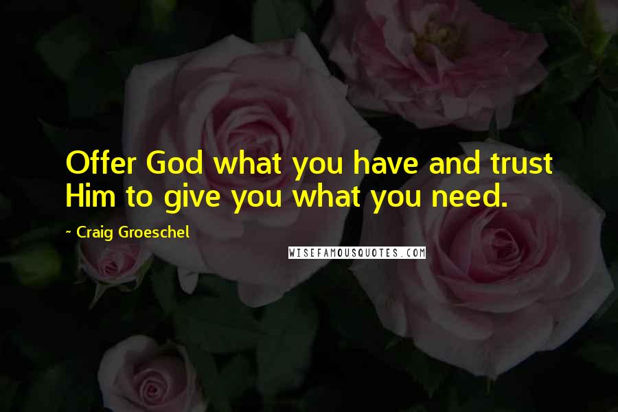 Craig Groeschel Quotes: Offer God what you have and trust Him to give you what you need.