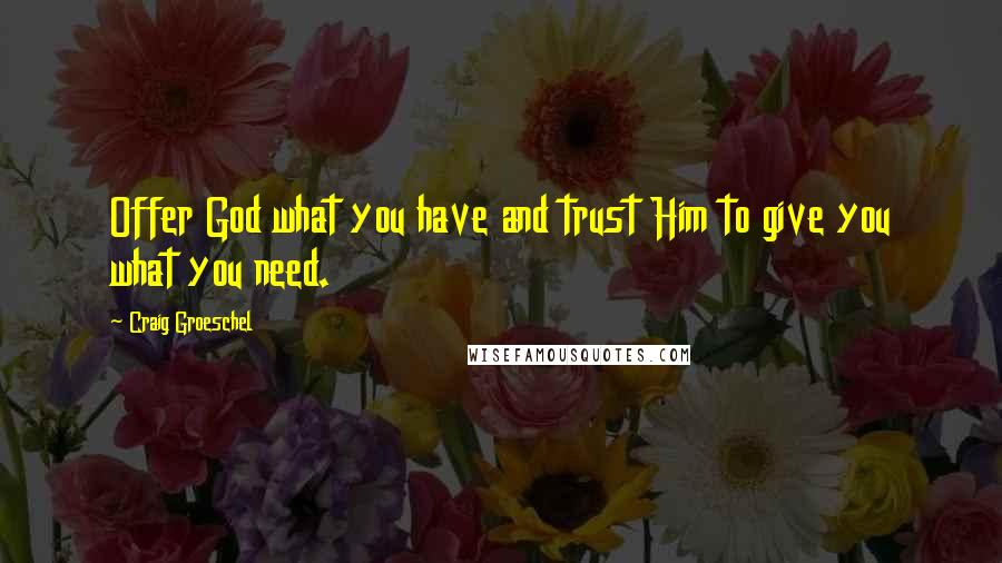 Craig Groeschel Quotes: Offer God what you have and trust Him to give you what you need.