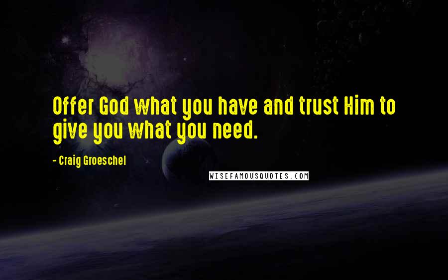 Craig Groeschel Quotes: Offer God what you have and trust Him to give you what you need.