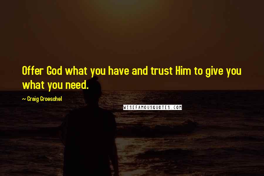 Craig Groeschel Quotes: Offer God what you have and trust Him to give you what you need.