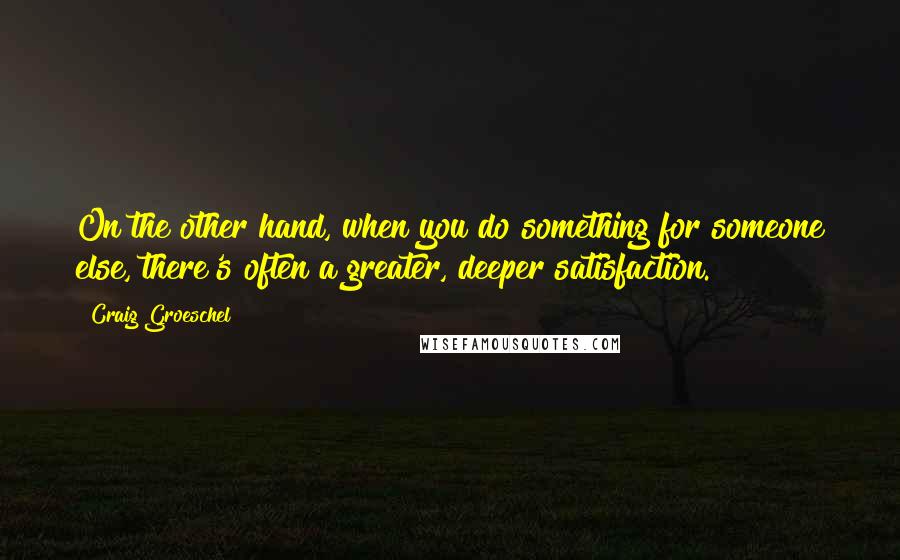 Craig Groeschel Quotes: On the other hand, when you do something for someone else, there's often a greater, deeper satisfaction.