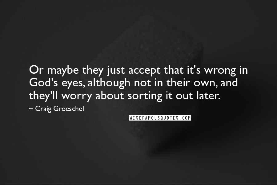 Craig Groeschel Quotes: Or maybe they just accept that it's wrong in God's eyes, although not in their own, and they'll worry about sorting it out later.