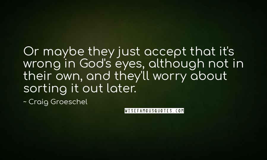 Craig Groeschel Quotes: Or maybe they just accept that it's wrong in God's eyes, although not in their own, and they'll worry about sorting it out later.