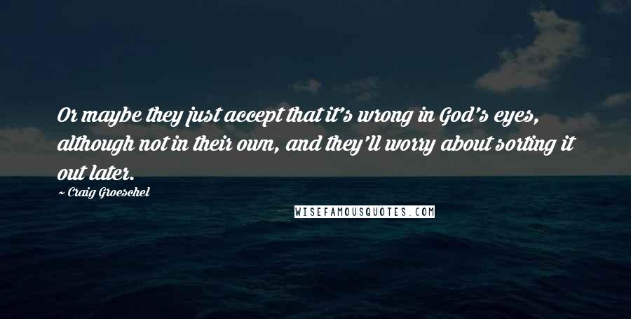 Craig Groeschel Quotes: Or maybe they just accept that it's wrong in God's eyes, although not in their own, and they'll worry about sorting it out later.