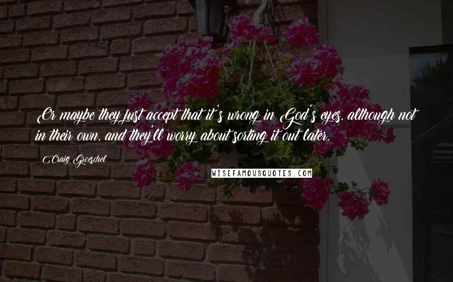 Craig Groeschel Quotes: Or maybe they just accept that it's wrong in God's eyes, although not in their own, and they'll worry about sorting it out later.