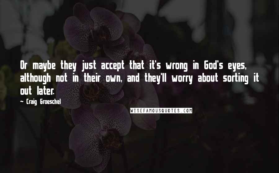 Craig Groeschel Quotes: Or maybe they just accept that it's wrong in God's eyes, although not in their own, and they'll worry about sorting it out later.