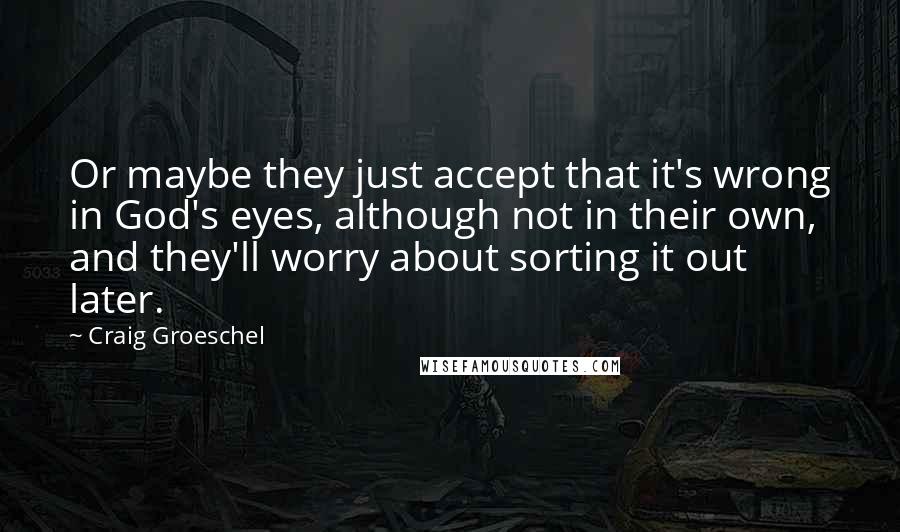 Craig Groeschel Quotes: Or maybe they just accept that it's wrong in God's eyes, although not in their own, and they'll worry about sorting it out later.