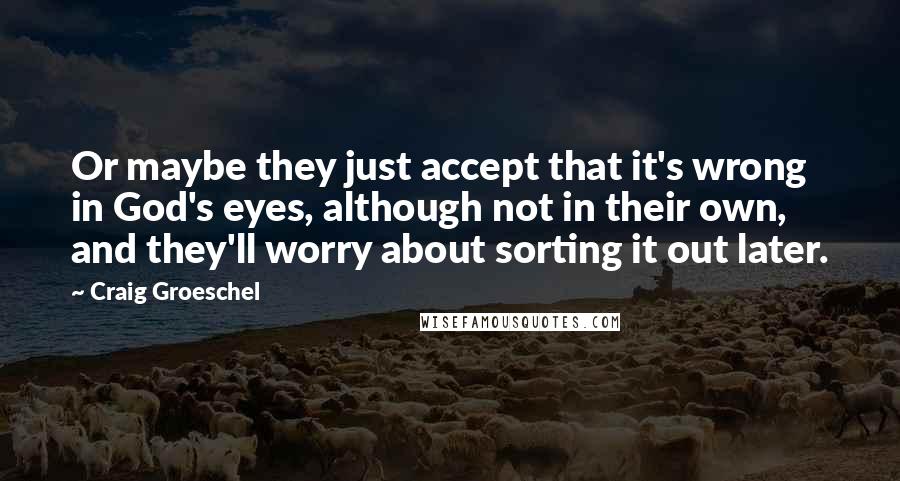 Craig Groeschel Quotes: Or maybe they just accept that it's wrong in God's eyes, although not in their own, and they'll worry about sorting it out later.