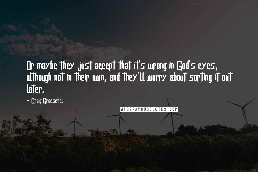 Craig Groeschel Quotes: Or maybe they just accept that it's wrong in God's eyes, although not in their own, and they'll worry about sorting it out later.