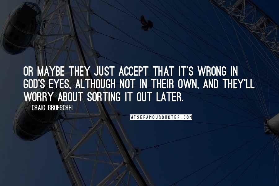 Craig Groeschel Quotes: Or maybe they just accept that it's wrong in God's eyes, although not in their own, and they'll worry about sorting it out later.