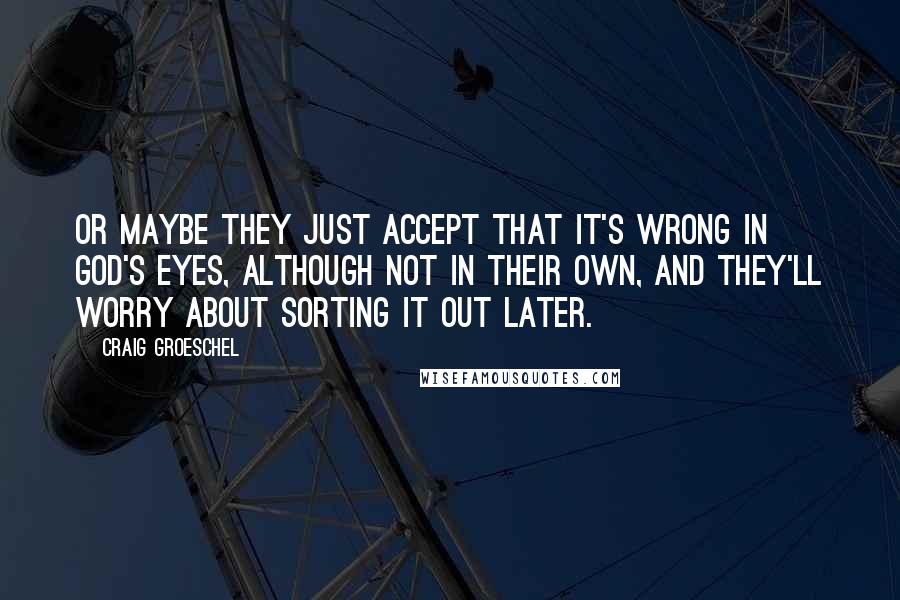 Craig Groeschel Quotes: Or maybe they just accept that it's wrong in God's eyes, although not in their own, and they'll worry about sorting it out later.