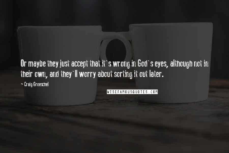 Craig Groeschel Quotes: Or maybe they just accept that it's wrong in God's eyes, although not in their own, and they'll worry about sorting it out later.