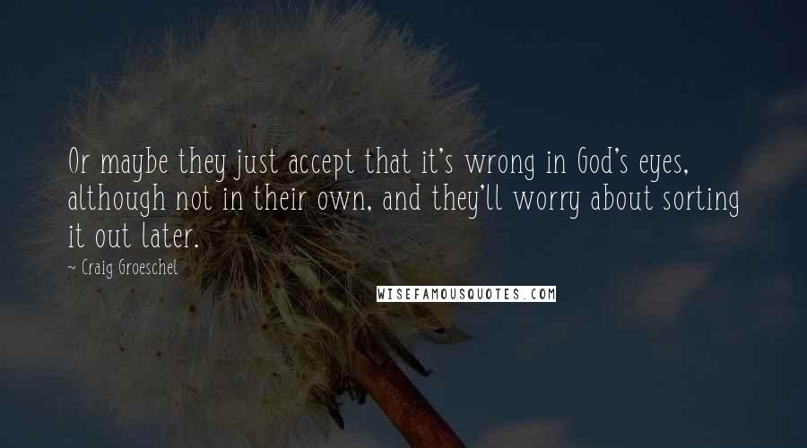 Craig Groeschel Quotes: Or maybe they just accept that it's wrong in God's eyes, although not in their own, and they'll worry about sorting it out later.