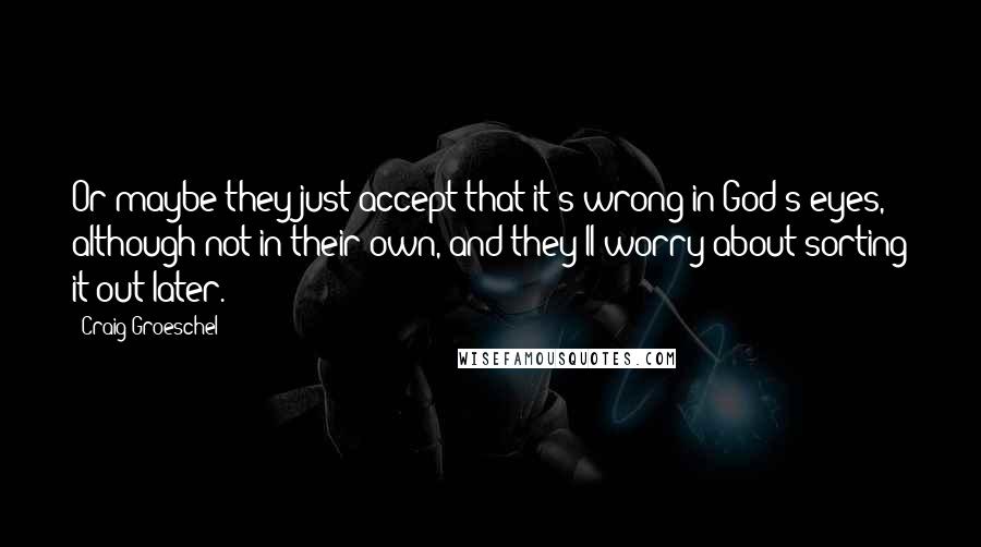 Craig Groeschel Quotes: Or maybe they just accept that it's wrong in God's eyes, although not in their own, and they'll worry about sorting it out later.