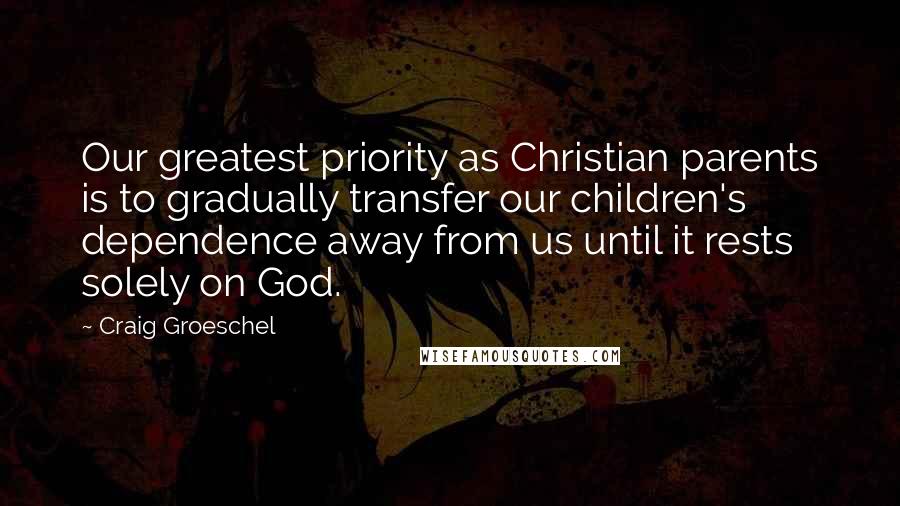 Craig Groeschel Quotes: Our greatest priority as Christian parents is to gradually transfer our children's dependence away from us until it rests solely on God.