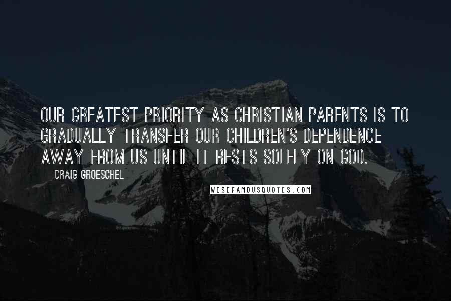 Craig Groeschel Quotes: Our greatest priority as Christian parents is to gradually transfer our children's dependence away from us until it rests solely on God.