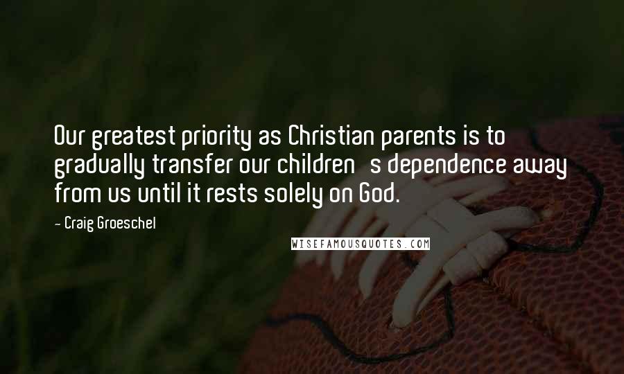 Craig Groeschel Quotes: Our greatest priority as Christian parents is to gradually transfer our children's dependence away from us until it rests solely on God.