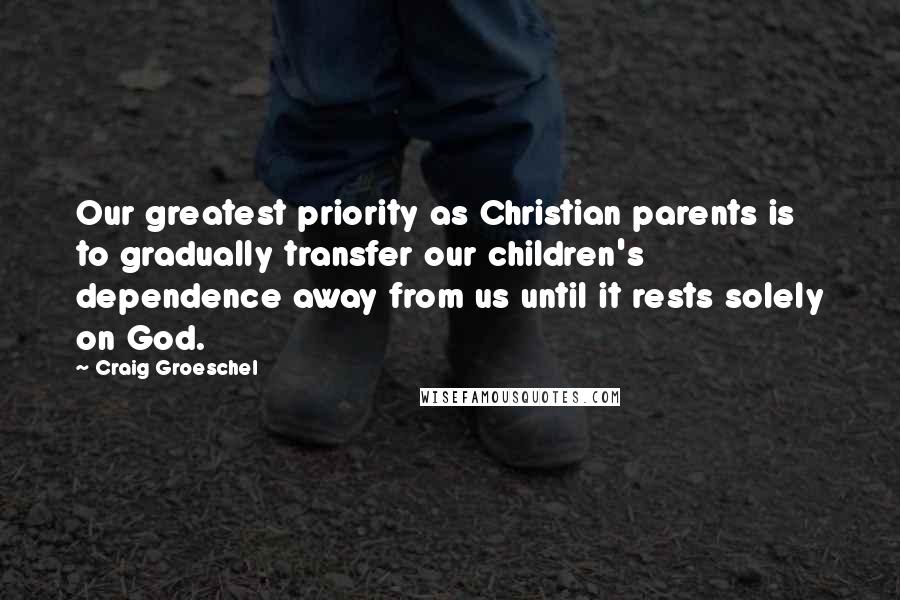 Craig Groeschel Quotes: Our greatest priority as Christian parents is to gradually transfer our children's dependence away from us until it rests solely on God.