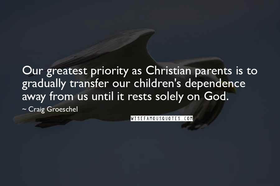 Craig Groeschel Quotes: Our greatest priority as Christian parents is to gradually transfer our children's dependence away from us until it rests solely on God.