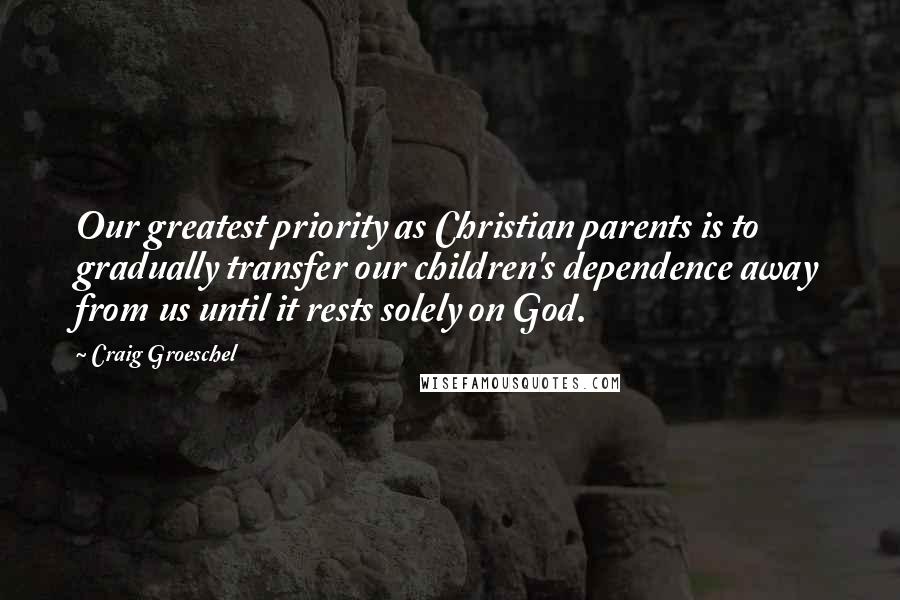 Craig Groeschel Quotes: Our greatest priority as Christian parents is to gradually transfer our children's dependence away from us until it rests solely on God.