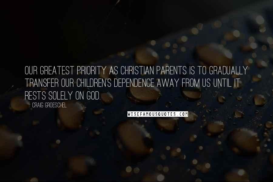 Craig Groeschel Quotes: Our greatest priority as Christian parents is to gradually transfer our children's dependence away from us until it rests solely on God.