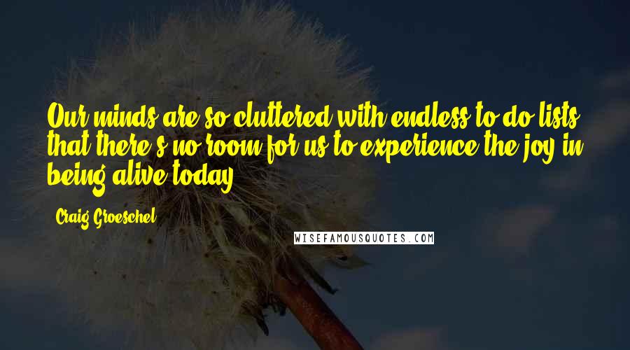 Craig Groeschel Quotes: Our minds are so cluttered with endless to-do lists that there's no room for us to experience the joy in being alive today.