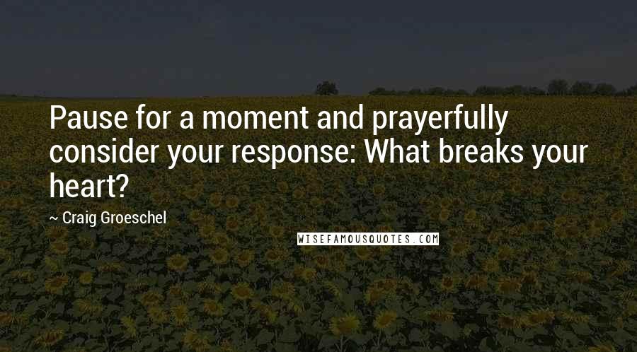 Craig Groeschel Quotes: Pause for a moment and prayerfully consider your response: What breaks your heart?