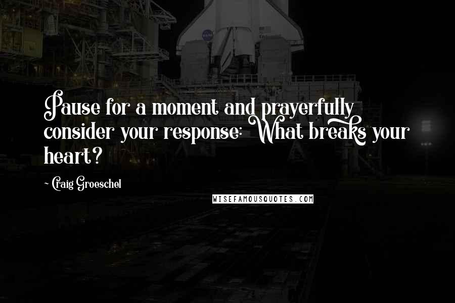 Craig Groeschel Quotes: Pause for a moment and prayerfully consider your response: What breaks your heart?