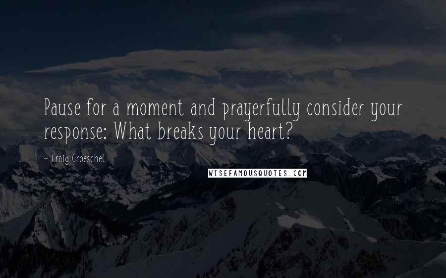 Craig Groeschel Quotes: Pause for a moment and prayerfully consider your response: What breaks your heart?