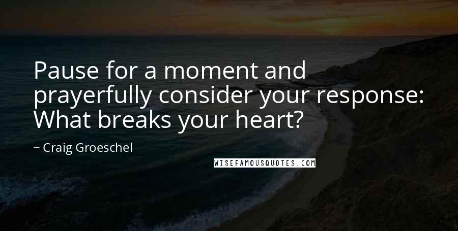 Craig Groeschel Quotes: Pause for a moment and prayerfully consider your response: What breaks your heart?