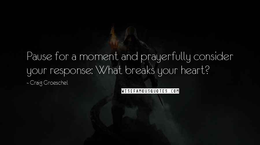Craig Groeschel Quotes: Pause for a moment and prayerfully consider your response: What breaks your heart?