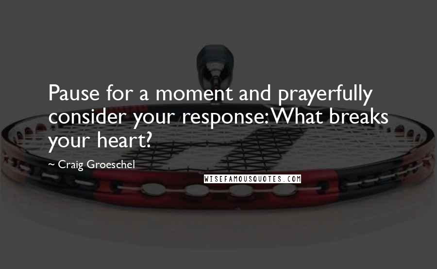 Craig Groeschel Quotes: Pause for a moment and prayerfully consider your response: What breaks your heart?