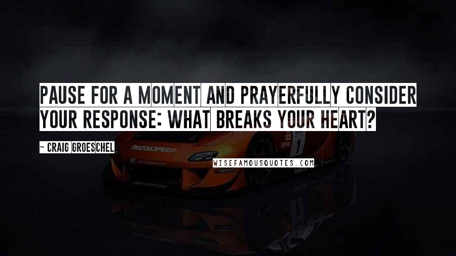 Craig Groeschel Quotes: Pause for a moment and prayerfully consider your response: What breaks your heart?