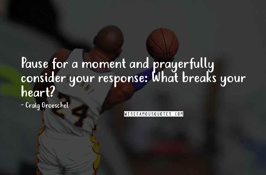 Craig Groeschel Quotes: Pause for a moment and prayerfully consider your response: What breaks your heart?