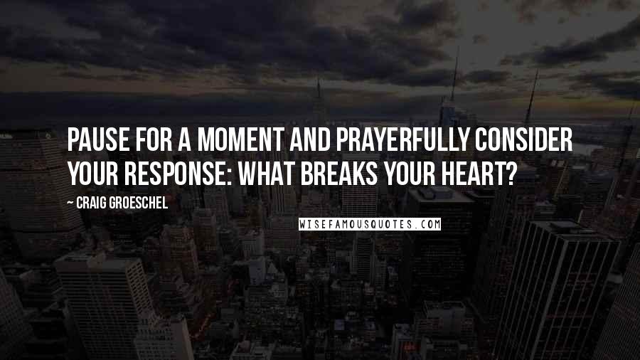 Craig Groeschel Quotes: Pause for a moment and prayerfully consider your response: What breaks your heart?