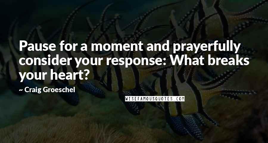 Craig Groeschel Quotes: Pause for a moment and prayerfully consider your response: What breaks your heart?