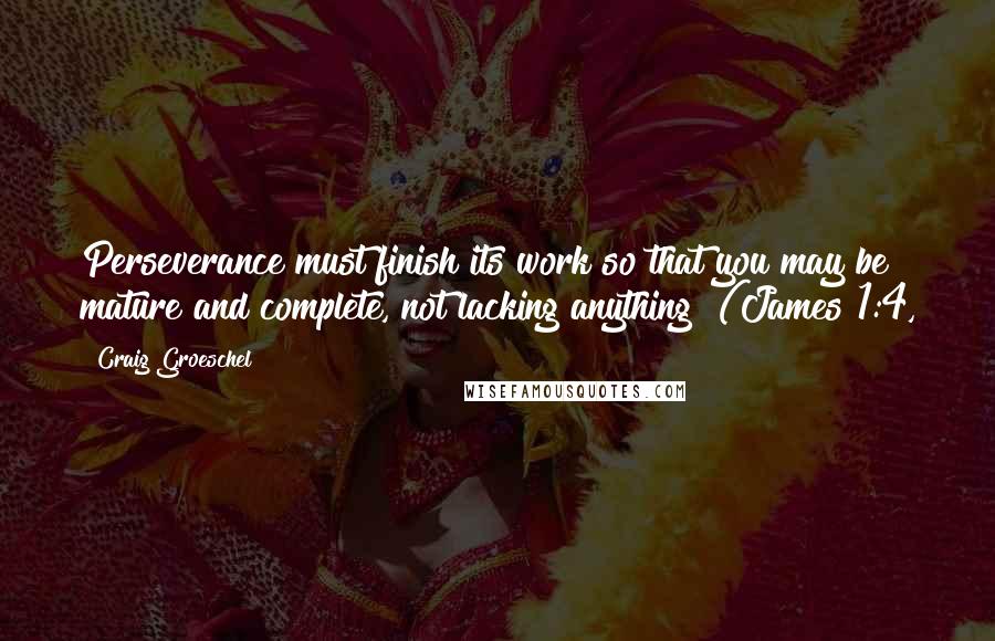 Craig Groeschel Quotes: Perseverance must finish its work so that you may be mature and complete, not lacking anything" (James 1:4,
