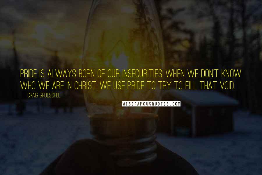 Craig Groeschel Quotes: Pride is always born of our insecurities. When we don't know who we are in Christ, we use pride to try to fill that void.