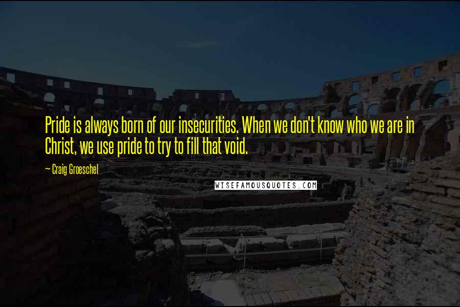 Craig Groeschel Quotes: Pride is always born of our insecurities. When we don't know who we are in Christ, we use pride to try to fill that void.